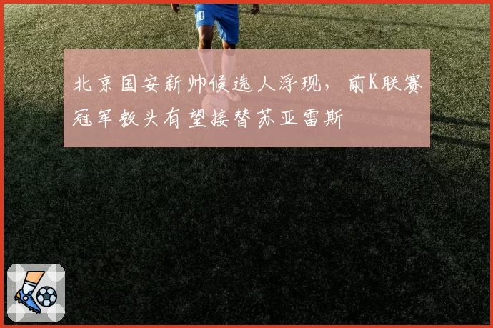 北京国安新帅候选人浮现，前K联赛冠军教头有望接替苏亚雷斯