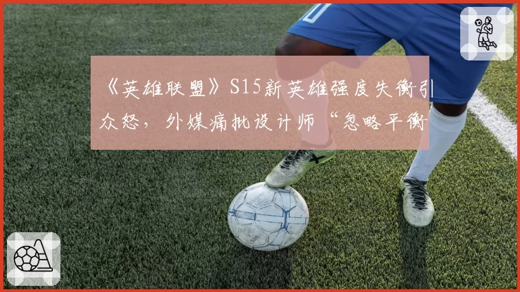 《英雄联盟》S15新英雄强度失衡引众怒，外媒痛批设计师“忽略平衡性”