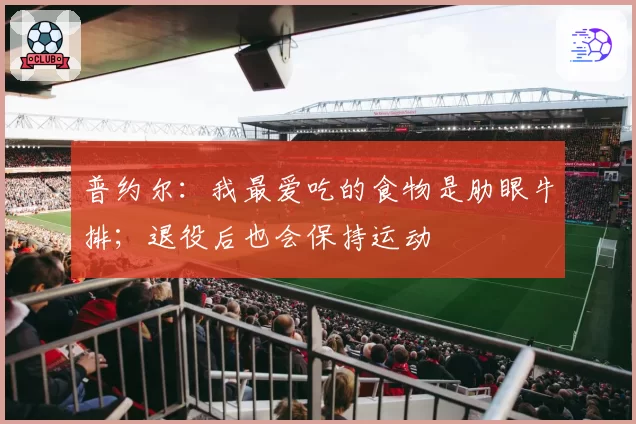 普约尔:我最爱吃的食物是肋眼牛排;退役后也会保持运动