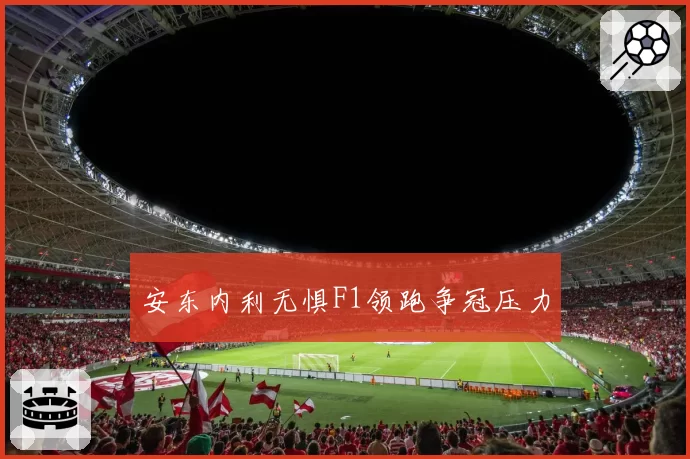 安东内利无惧F1领跑争冠压力