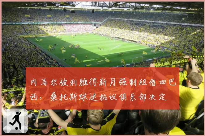 内马尔被利雅得新月强制租借回巴西，桑托斯球迷抗议俱乐部决定