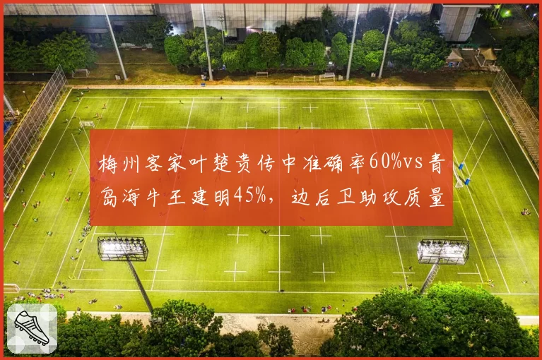 梅州客家叶楚贵传中准确率60%vs青岛海牛王建明45%，边后卫助攻质量分化