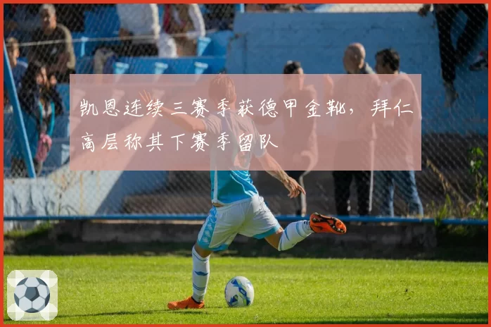 凯恩连续三赛季获德甲金靴，拜仁高层称其下赛季留队