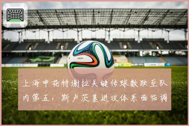 上海申花特谢拉关键传球数跌至队内第五，斯卢茨基进攻体系面临调整？