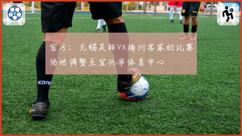 官方:无锡吴钩vs梅州客家的比赛场地调整至宜兴市体育中心