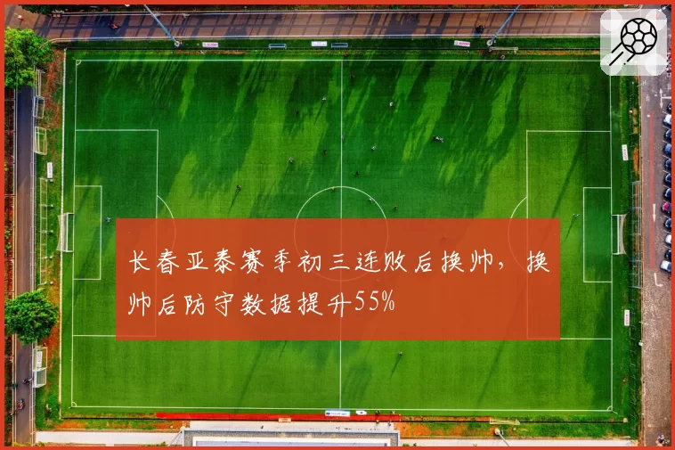 长春亚泰赛季初三连败后换帅,换帅后防守数据提升55%