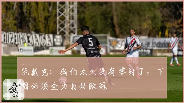 范戴克：我们太久没有零封了，下周必须全力打好欧冠