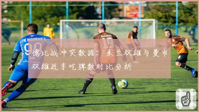 德比战冲突数据：米兰双雄与曼市双雄近季吃牌数对比分析