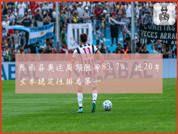 陈雨菲奥运周期胜率83.7%，近20年女单稳定性排名第一