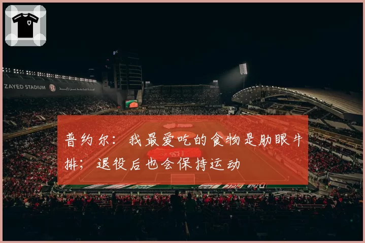普约尔:我最爱吃的食物是肋眼牛排;退役后也会保持运动