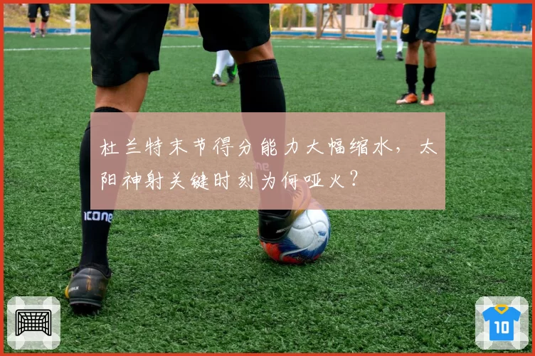 杜兰特末节得分能力大幅缩水,太阳神射关键时刻为何哑火?