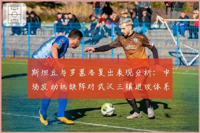 斯坦丘与罗慕洛复出表现分析：中场发动机缺阵对武汉三镇进攻体系的影响