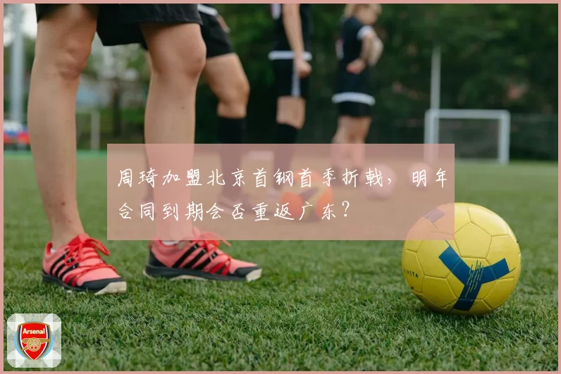 周琦加盟北京首钢首季折戟，明年合同到期会否重返广东？