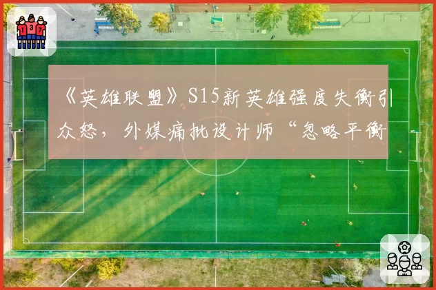 《英雄联盟》S15新英雄强度失衡引众怒,外媒痛批设计师“忽略平衡性”