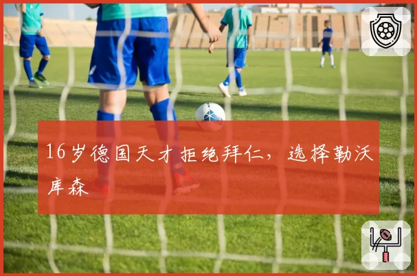 16岁德国天才拒绝拜仁,选择勒沃库森