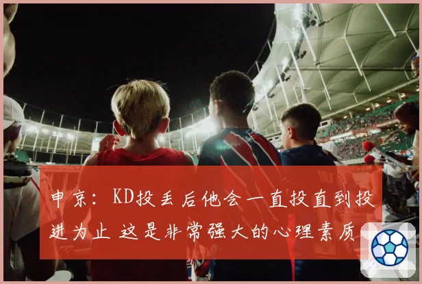 申京：KD投丢后他会一直投直到投进为止 这是非常强大的心理素质