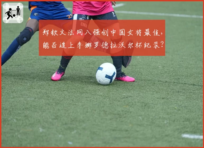 郑钦文法网八强创中国女将最佳，能否追上李娜罗德拉沃尔杯纪录？