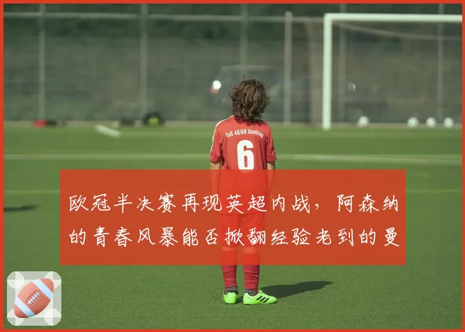 欧冠半决赛再现英超内战，阿森纳的青春风暴能否掀翻经验老到的曼城？