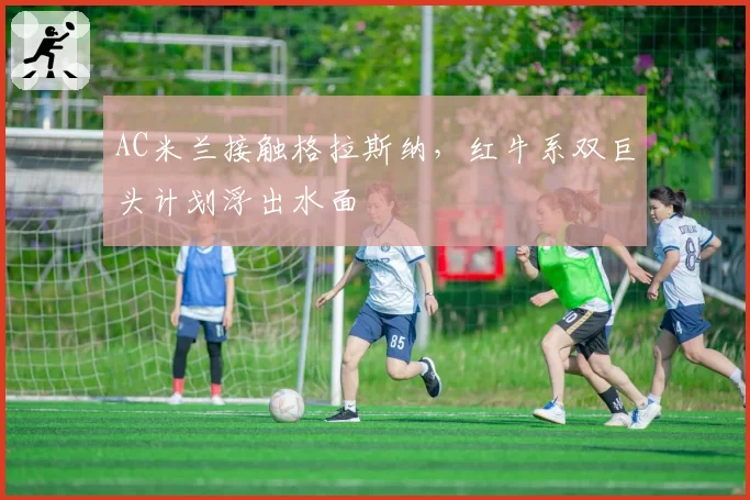AC米兰接触格拉斯纳,红牛系双巨头计划浮出水面