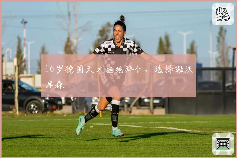 16岁德国天才拒绝拜仁，选择勒沃库森
