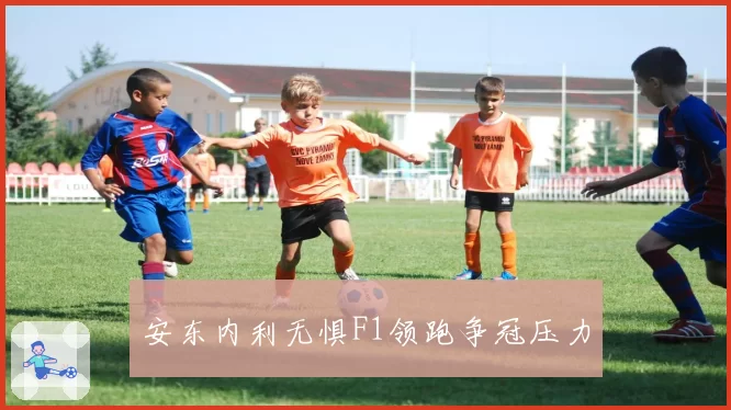 安东内利无惧F1领跑争冠压力