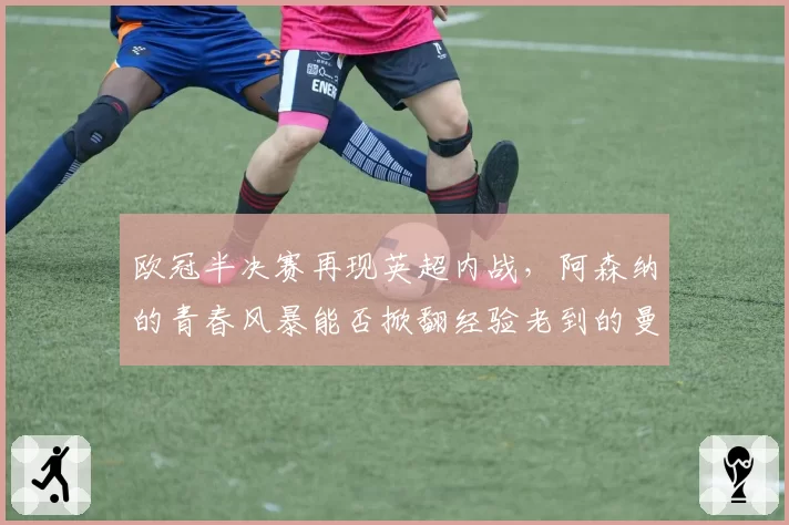 欧冠半决赛再现英超内战,阿森纳的青春风暴能否掀翻经验老到的曼城?