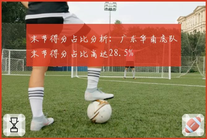 末节得分占比分析:广东华南虎队末节得分占比高达28.5%