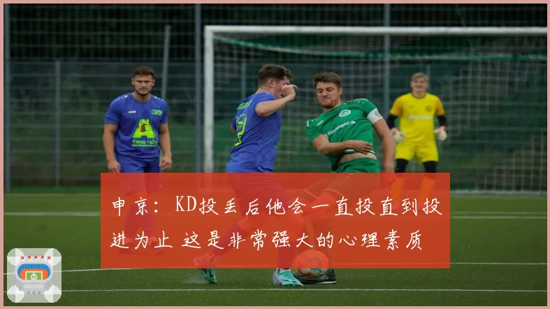 申京：KD投丢后他会一直投直到投进为止 这是非常强大的心理素质