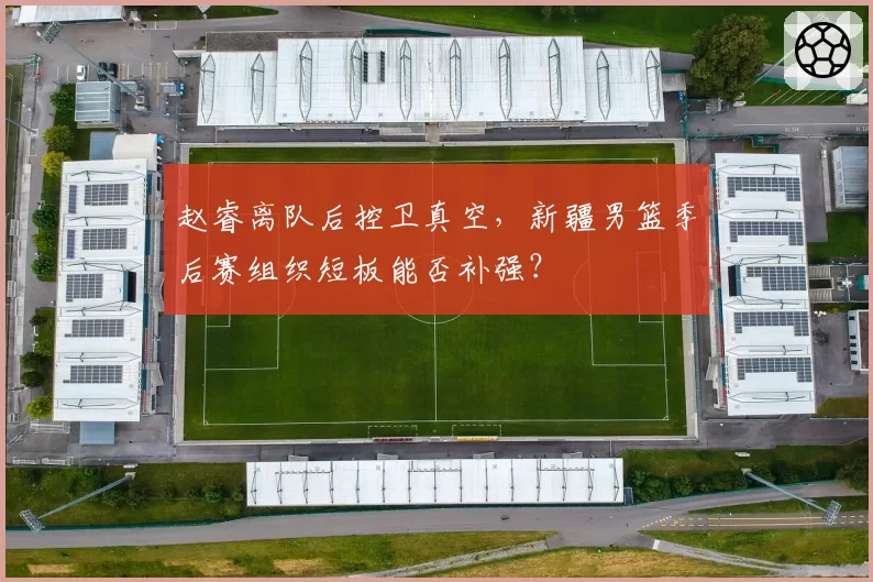 赵睿离队后控卫真空,新疆男篮季后赛组织短板能否补强?