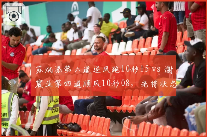 苏炳添第六道逆风跑10秒15 vs 谢震业第四道顺风10秒08,老将状态回暖