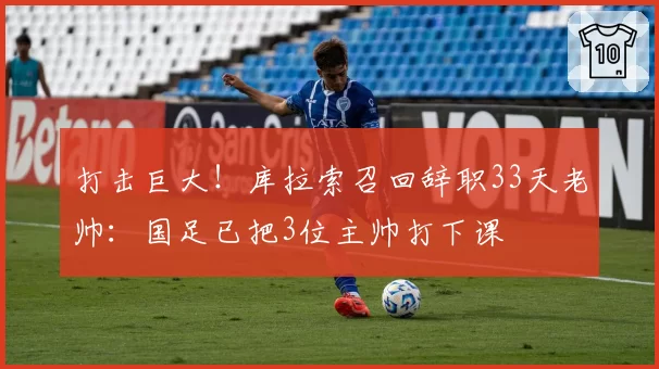 打击巨大!库拉索召回辞职33天老帅:国足已把3位主帅打下课
