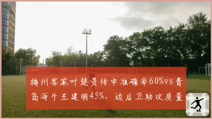 梅州客家叶楚贵传中准确率60%vs青岛海牛王建明45%，边后卫助攻质量分化