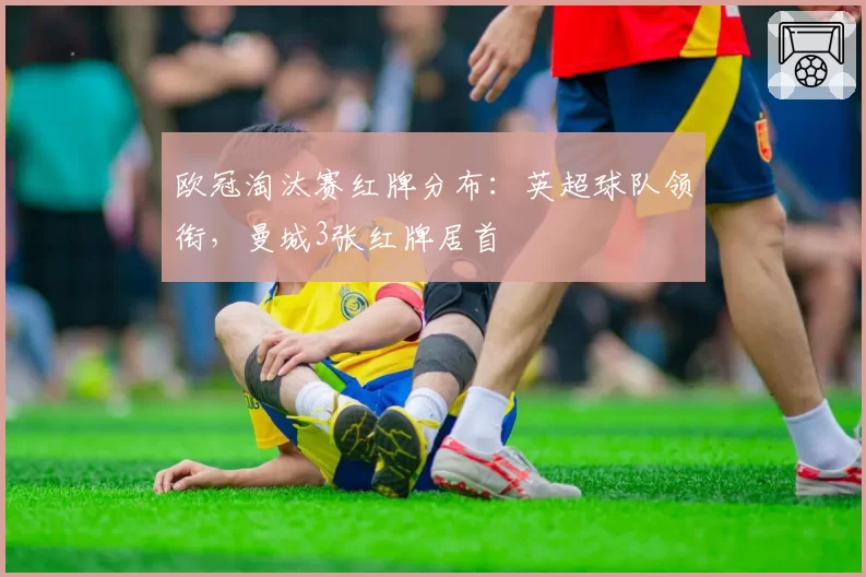欧冠淘汰赛红牌分布：英超球队领衔，曼城3张红牌居首