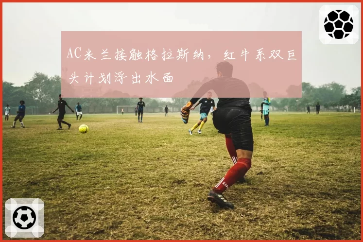 AC米兰接触格拉斯纳,红牛系双巨头计划浮出水面