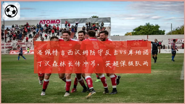洛佩特吉西汉姆防守反击vs库珀诺丁汉森林长传冲吊，英超保级队两种战术风格成败对比