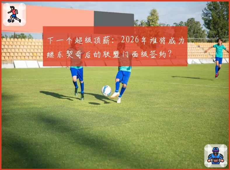 下一个超级顶薪：2026年谁将成为继东契奇后的联盟门面级签约？