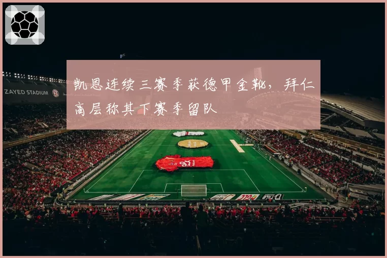 凯恩连续三赛季获德甲金靴,拜仁高层称其下赛季留队