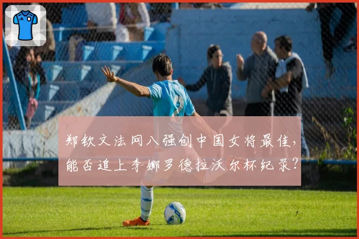 郑钦文法网八强创中国女将最佳，能否追上李娜罗德拉沃尔杯纪录？