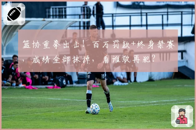 篮协重拳出击！百万罚款+终身禁赛，成绩全部抹掉，看谁敢再犯？