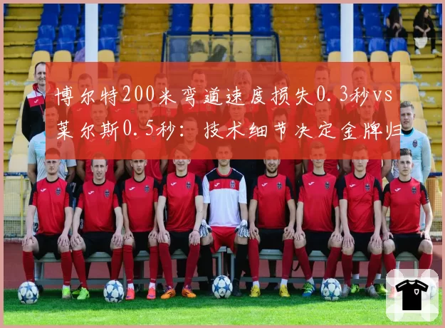 博尔特200米弯道速度损失0.3秒vs莱尔斯0.5秒:技术细节决定金牌归属